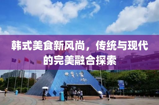 韩式美食新风尚，传统与现代的完美融合探索