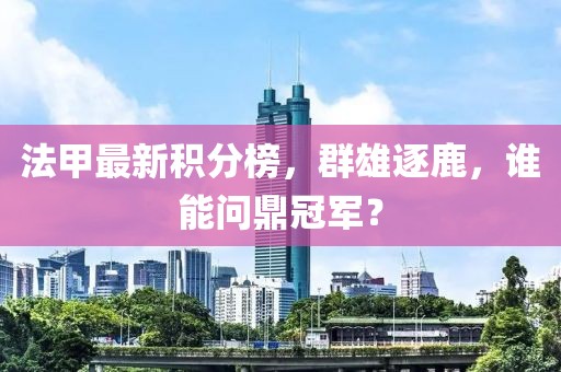 法甲最新积分榜，群雄逐鹿，谁能问鼎冠军？