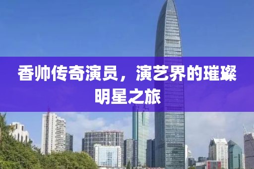 香帅传奇演员，演艺界的璀璨明星之旅