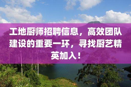 工地厨师招聘信息，高效团队建设的重要一环，寻找厨艺精英加入！
