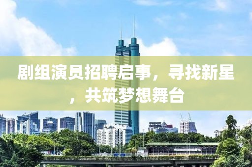 剧组演员招聘启事，寻找新星，共筑梦想舞台