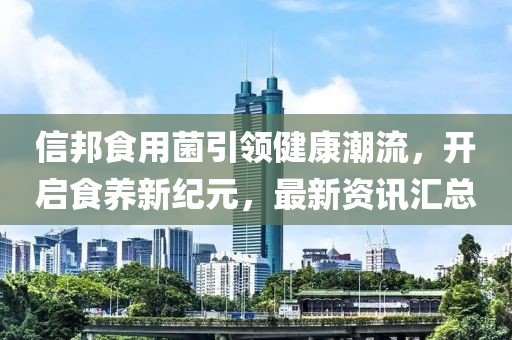 信邦食用菌引领健康潮流，开启食养新纪元，最新资讯汇总