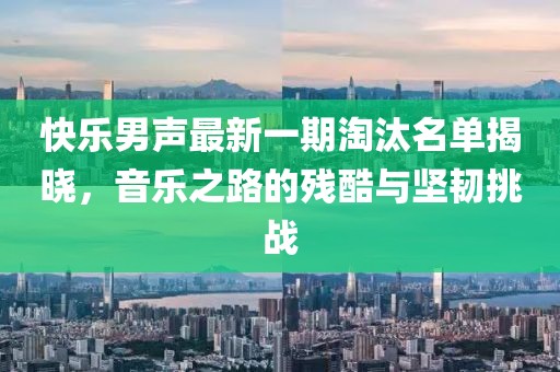 快乐男声最新一期淘汰名单揭晓，音乐之路的残酷与坚韧挑战