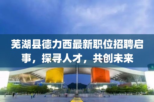 芜湖县德力西最新职位招聘启事，探寻人才，共创未来