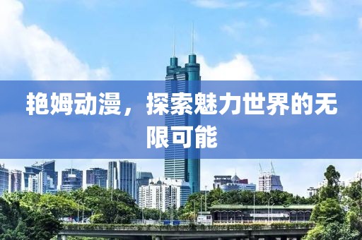 艳姆动漫，探索魅力世界的无限可能