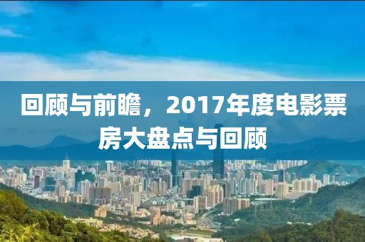 回顾与前瞻，2017年度电影票房大盘点与回顾