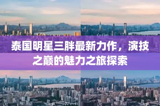 泰国明星三胖最新力作，演技之巅的魅力之旅探索