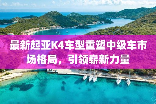 最新起亚K4车型重塑中级车市场格局，引领崭新力量
