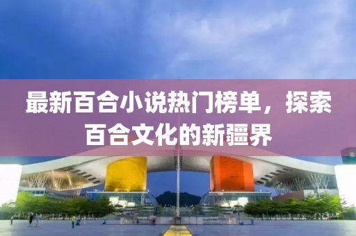最新百合小说热门榜单，探索百合文化的新疆界