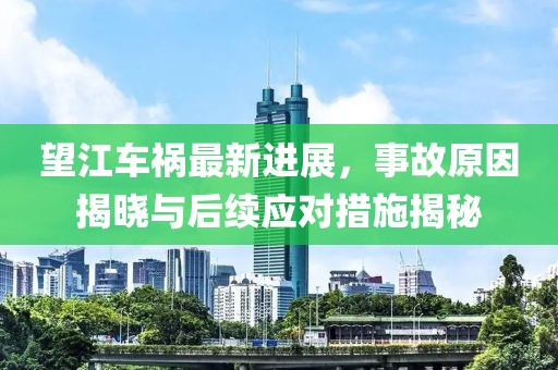 望江车祸最新进展，事故原因揭晓与后续应对措施揭秘