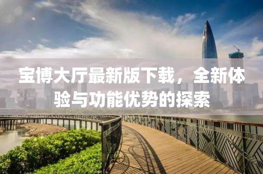 宝博大厅最新版下载，全新体验与功能优势的探索