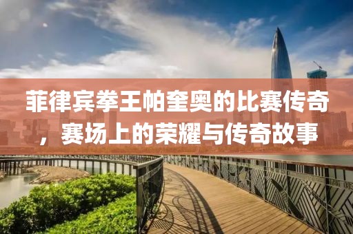 菲律宾拳王帕奎奥的比赛传奇，赛场上的荣耀与传奇故事