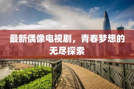 最新偶像电视剧，青春梦想的无尽探索