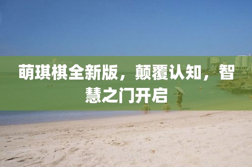 萌琪棋全新版，颠覆认知，智慧之门开启