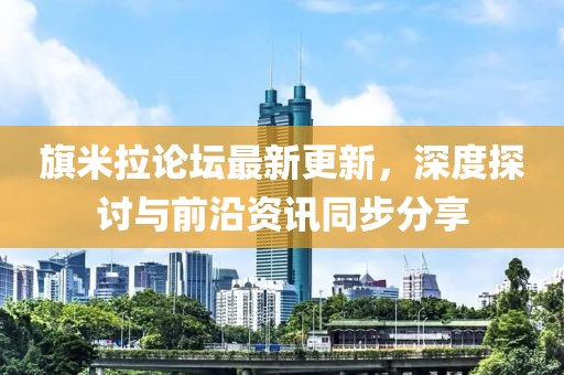 旗米拉论坛最新更新，深度探讨与前沿资讯同步分享