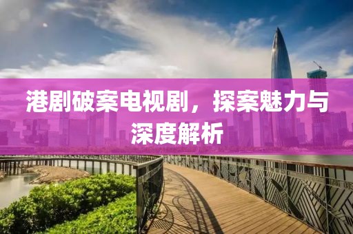 港剧破案电视剧，探案魅力与深度解析