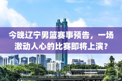 今晚辽宁男篮赛事预告，一场激动人心的比赛即将上演？