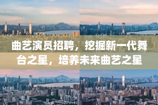 曲艺演员招聘，挖掘新一代舞台之星，培养未来曲艺之星