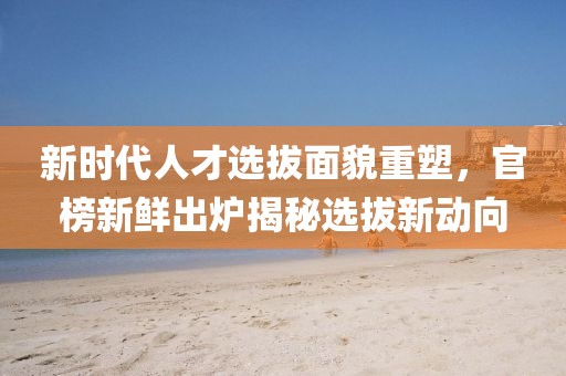 新时代人才选拔面貌重塑，官榜新鲜出炉揭秘选拔新动向