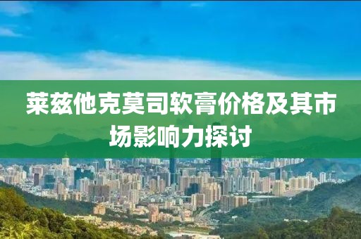 莱兹他克莫司软膏价格及其市场影响力探讨