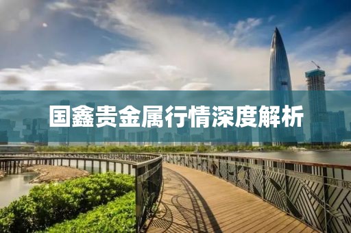 国鑫贵金属行情深度解析