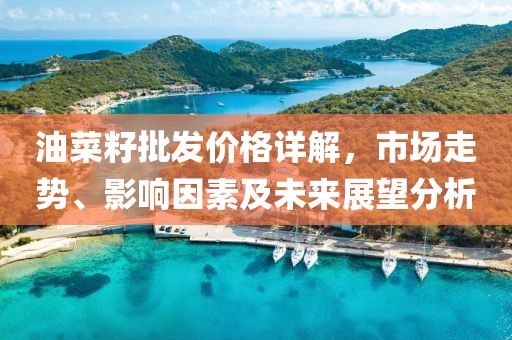 油菜籽批发价格详解，市场走势、影响因素及未来展望分析