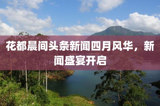 花都晨间头条新闻四月风华，新闻盛宴开启