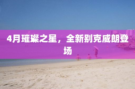 4月璀璨之星，全新别克威朗登场