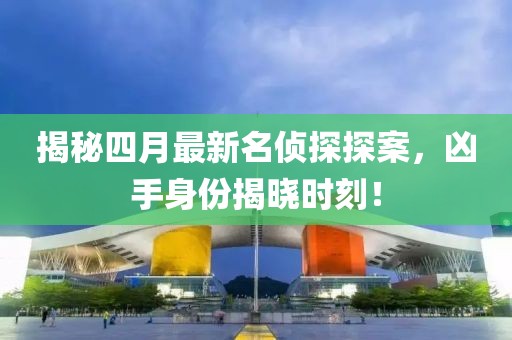 揭秘四月最新名侦探探案，凶手身份揭晓时刻！