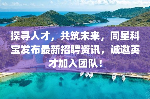 探寻人才，共筑未来，同星科宝发布最新招聘资讯，诚邀英才加入团队！