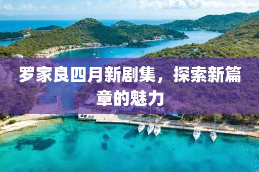罗家良四月新剧集，探索新篇章的魅力