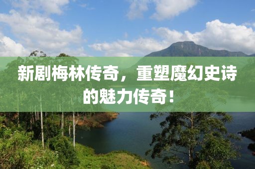 新剧梅林传奇，重塑魔幻史诗的魅力传奇！
