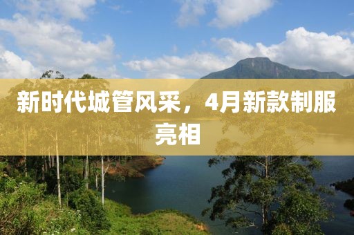 新时代城管风采，4月新款制服亮相