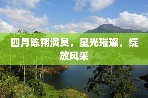 四月陈朔演员，星光璀璨，绽放风采