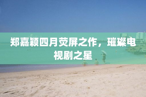 郑嘉颖四月荧屏之作，璀璨电视剧之星