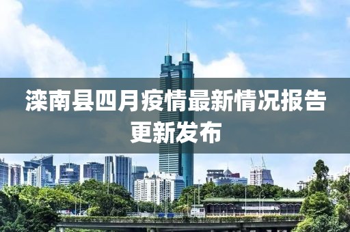 滦南县四月疫情最新情况报告更新发布