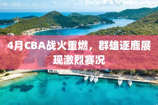 4月CBA战火重燃，群雄逐鹿展现激烈赛况