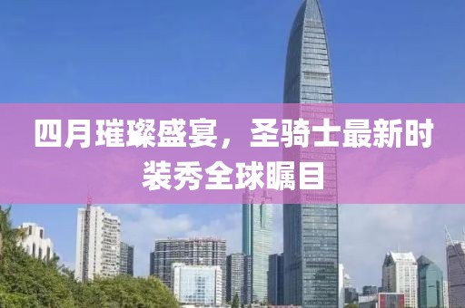 四月璀璨盛宴，圣骑士最新时装秀全球瞩目
