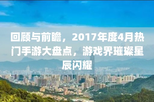 回顾与前瞻，2017年度4月热门手游大盘点，游戏界璀璨星辰闪耀