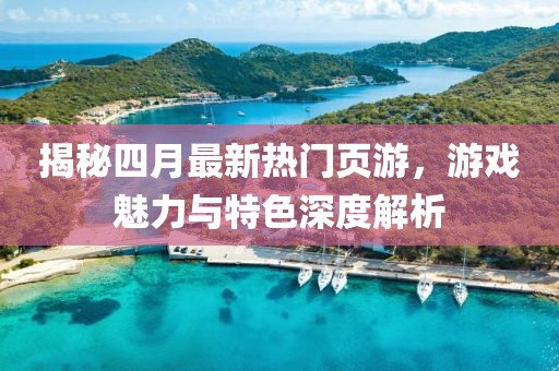 揭秘四月最新热门页游，游戏魅力与特色深度解析