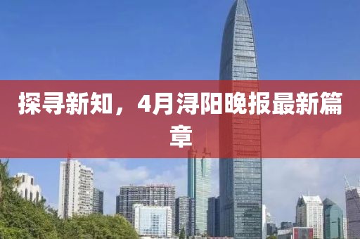 探寻新知，4月浔阳晚报最新篇章