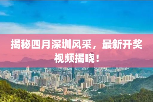 揭秘四月深圳风采，最新开奖视频揭晓！