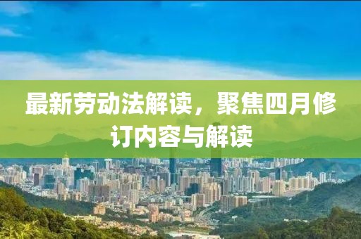最新劳动法解读，聚焦四月修订内容与解读
