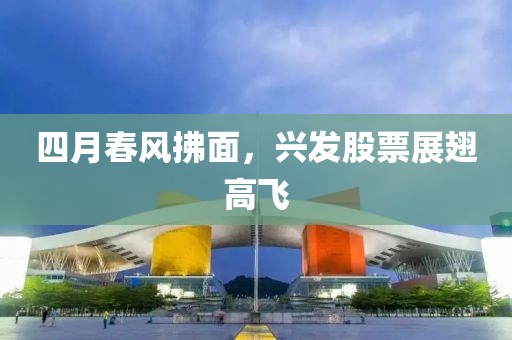 四月春风拂面，兴发股票展翅高飞