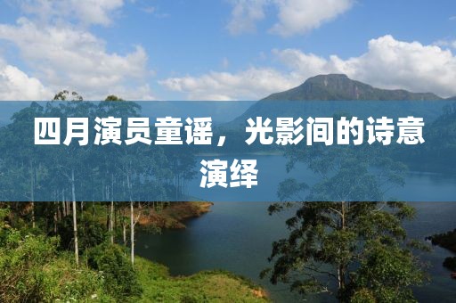 四月演员童谣，光影间的诗意演绎