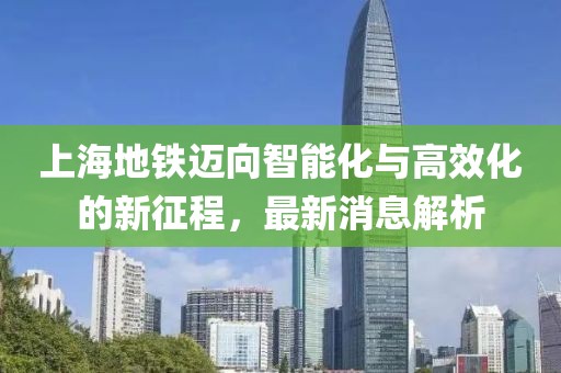 上海地铁迈向智能化与高效化的新征程，最新消息解析