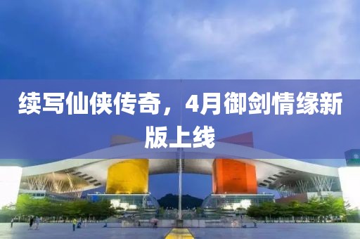续写仙侠传奇，4月御剑情缘新版上线