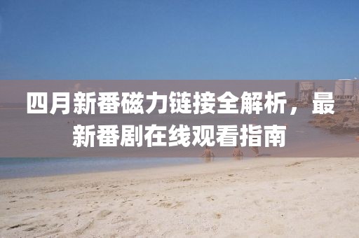 四月新番磁力链接全解析，最新番剧在线观看指南