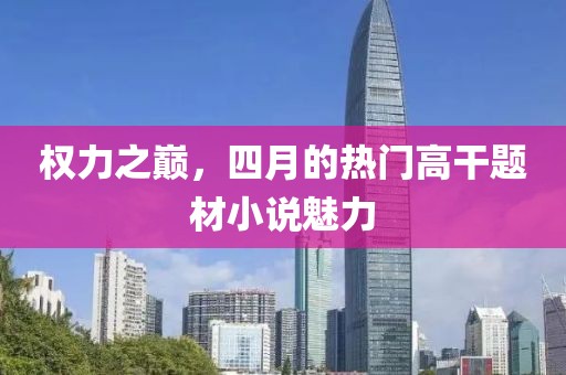 权力之巅，四月的热门高干题材小说魅力
