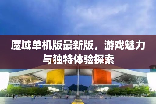 魔域单机版最新版，游戏魅力与独特体验探索